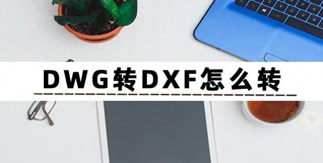 如何将DWG转为DXF？这些方法快收藏起来